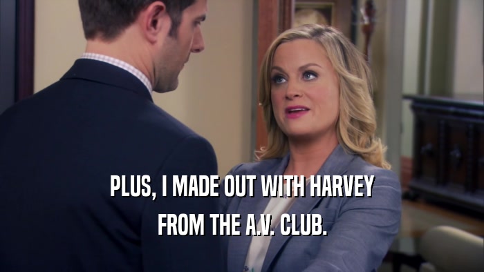 PLUS, I MADE OUT WITH HARVEY FROM THE A.V. CLUB. 