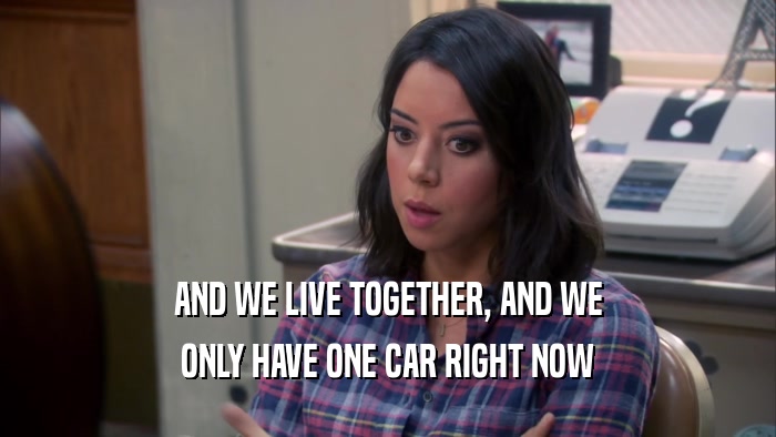 AND WE LIVE TOGETHER, AND WE ONLY HAVE ONE CAR RIGHT NOW 