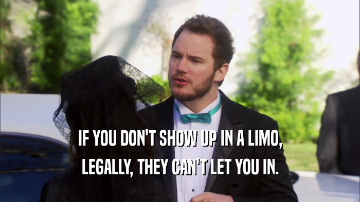 IF YOU DON'T SHOW UP IN A LIMO, LEGALLY, THEY CAN'T LET YOU IN. 