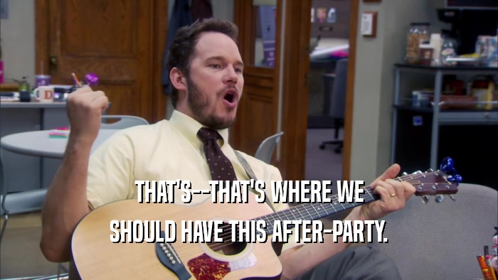 THAT'S--THAT'S WHERE WE SHOULD HAVE THIS AFTER-PARTY. 