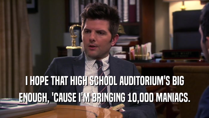 I HOPE THAT HIGH SCHOOL AUDITORIUM'S BIG ENOUGH, 'CAUSE I'M BRINGING 10,000 MANIACS. 