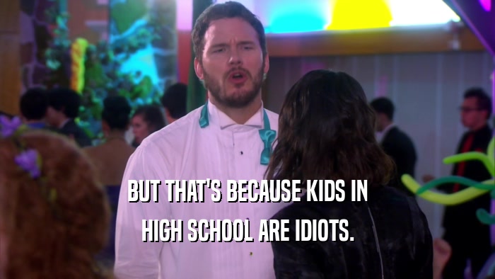 BUT THAT'S BECAUSE KIDS IN HIGH SCHOOL ARE IDIOTS. 