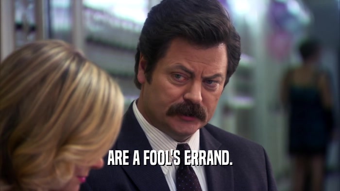 ARE A FOOL'S ERRAND.  