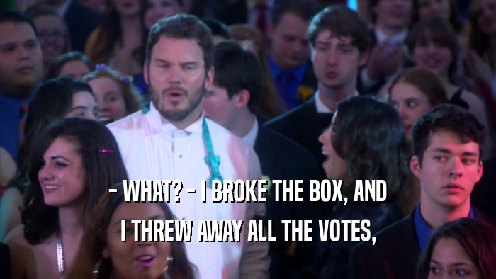 - WHAT? - I BROKE THE BOX, AND
 I THREW AWAY ALL THE VOTES,
 