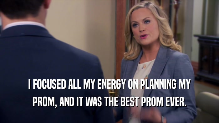 I FOCUSED ALL MY ENERGY ON PLANNING MY PROM, AND IT WAS THE BEST PROM EVER. 