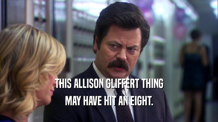 THIS ALLISON GLIFFERT THING MAY HAVE HIT AN EIGHT. 