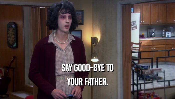 SAY GOOD-BYE TO YOUR FATHER. 