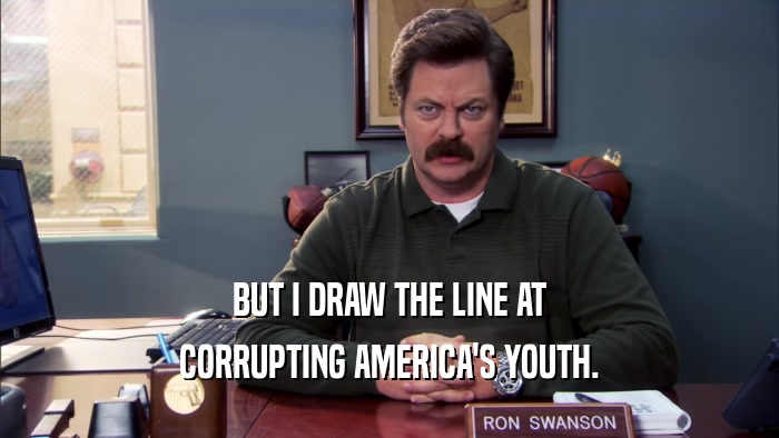 BUT I DRAW THE LINE AT CORRUPTING AMERICA'S YOUTH. 