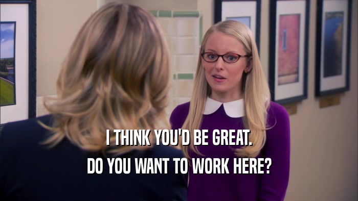 I THINK YOU'D BE GREAT. DO YOU WANT TO WORK HERE? 