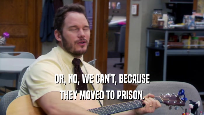 OR, NO, WE CAN'T, BECAUSE THEY MOVED TO PRISON. 