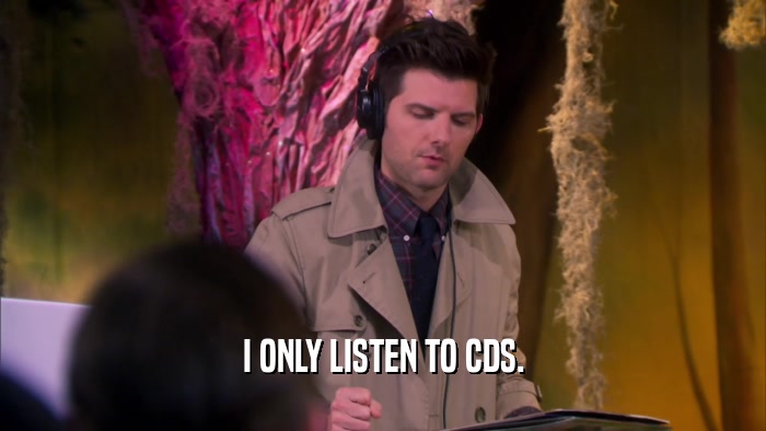 I ONLY LISTEN TO CDS.  