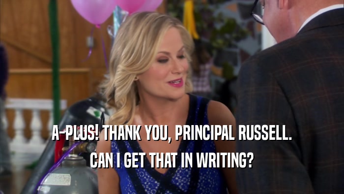 A-PLUS! THANK YOU, PRINCIPAL RUSSELL. CAN I GET THAT IN WRITING? 