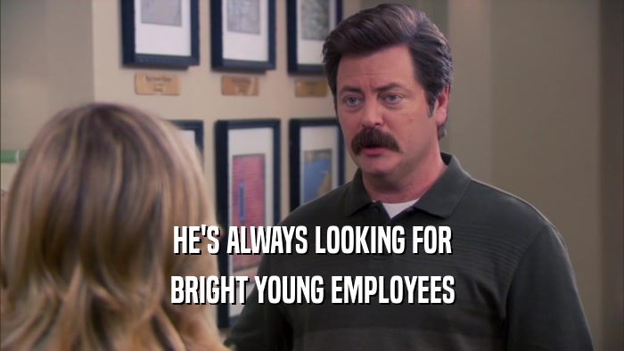 HE'S ALWAYS LOOKING FOR BRIGHT YOUNG EMPLOYEES 