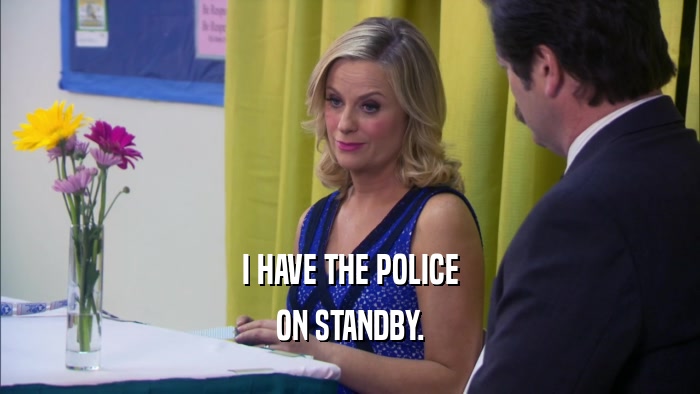 I HAVE THE POLICE ON STANDBY. 