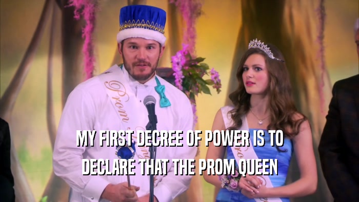 MY FIRST DECREE OF POWER IS TO DECLARE THAT THE PROM QUEEN 