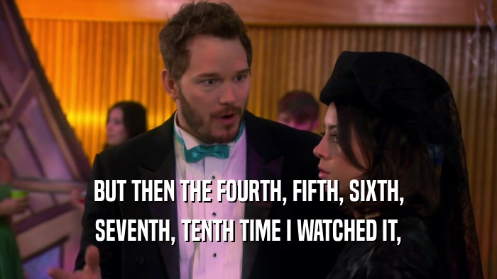 BUT THEN THE FOURTH, FIFTH, SIXTH, SEVENTH, TENTH TIME I WATCHED IT, 