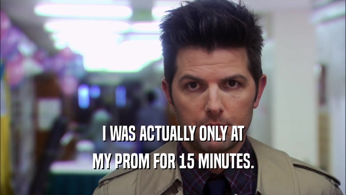 I WAS ACTUALLY ONLY AT MY PROM FOR 15 MINUTES. 