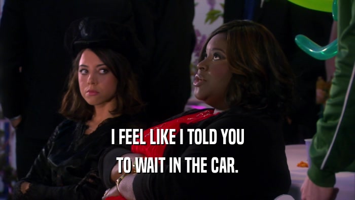 I FEEL LIKE I TOLD YOU TO WAIT IN THE CAR. 