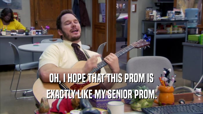 OH, I HOPE THAT THIS PROM IS
 EXACTLY LIKE MY SENIOR PROM.
 