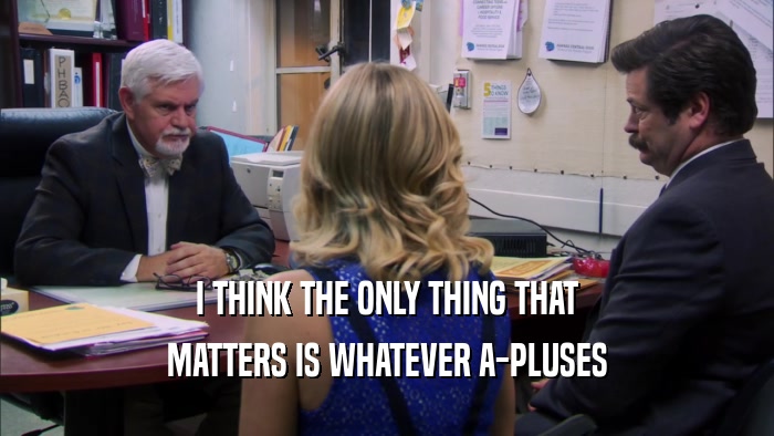 I THINK THE ONLY THING THAT MATTERS IS WHATEVER A-PLUSES 