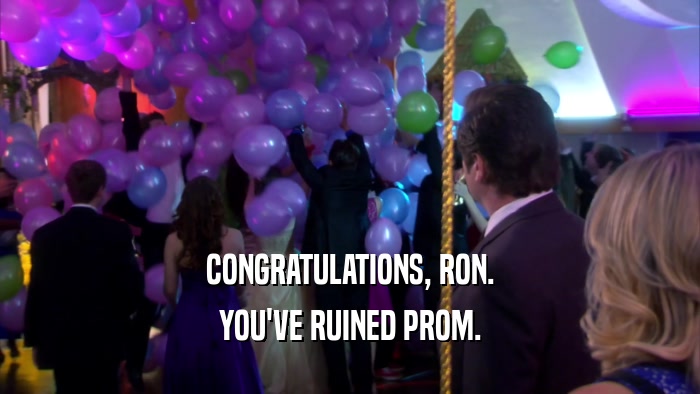 CONGRATULATIONS, RON. YOU'VE RUINED PROM. 
