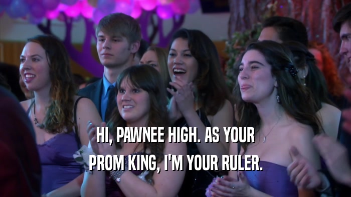 HI, PAWNEE HIGH. AS YOUR
 PROM KING, I'M YOUR RULER.
 