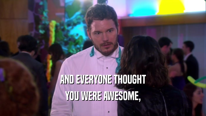 AND EVERYONE THOUGHT YOU WERE AWESOME, 