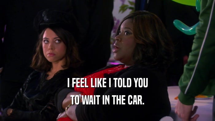I FEEL LIKE I TOLD YOU TO WAIT IN THE CAR. 