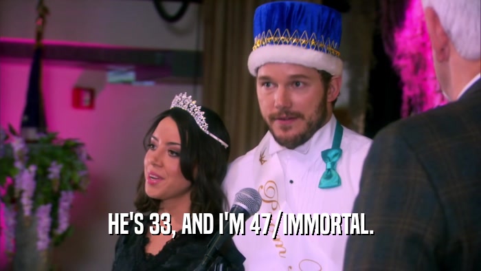 HE'S 33, AND I'M 47/IMMORTAL.  