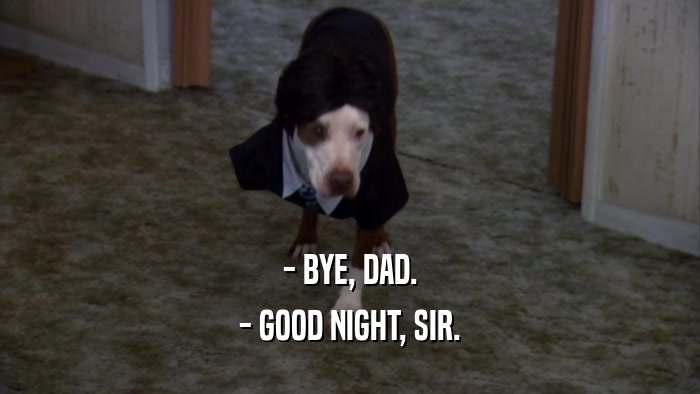 - BYE, DAD. - GOOD NIGHT, SIR. 