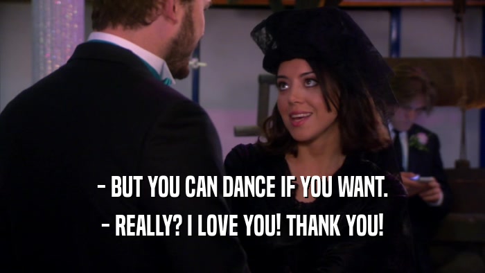 - BUT YOU CAN DANCE IF YOU WANT. - REALLY? I LOVE YOU! THANK YOU! 