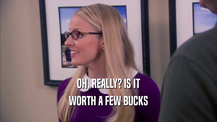 OH, REALLY? IS IT WORTH A FEW BUCKS 