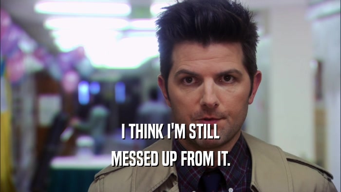 I THINK I'M STILL MESSED UP FROM IT. 