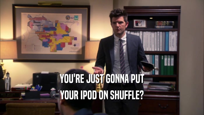 YOU'RE JUST GONNA PUT YOUR IPOD ON SHUFFLE? 