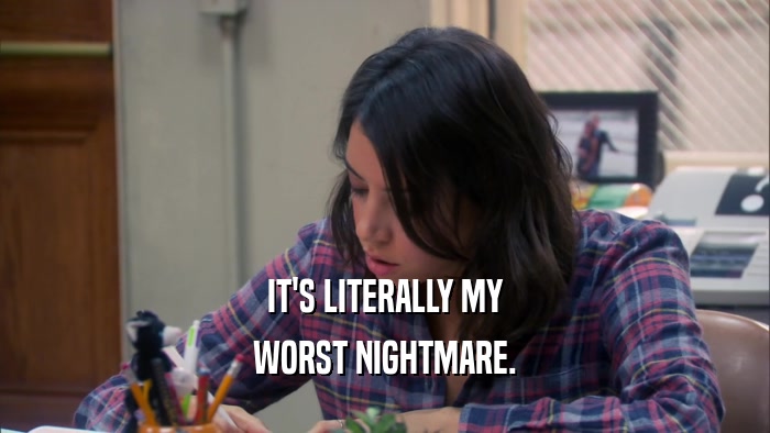 IT'S LITERALLY MY WORST NIGHTMARE. 