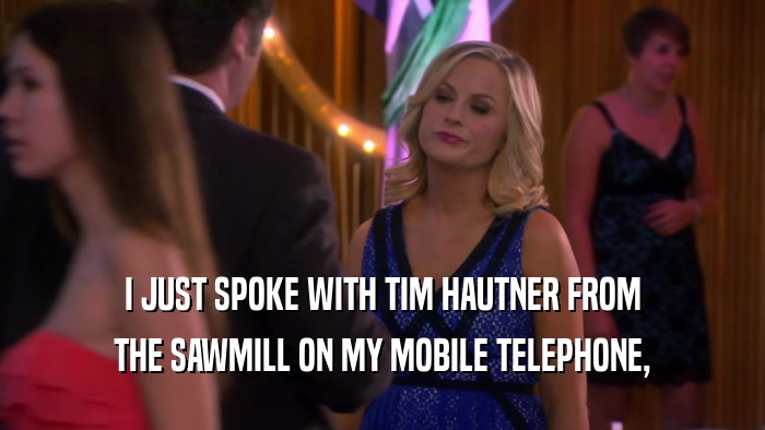 I JUST SPOKE WITH TIM HAUTNER FROM THE SAWMILL ON MY MOBILE TELEPHONE, 