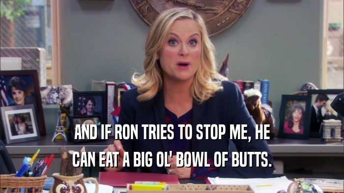 AND IF RON TRIES TO STOP ME, HE CAN EAT A BIG OL' BOWL OF BUTTS. 