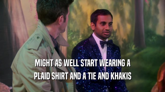MIGHT AS WELL START WEARING A PLAID SHIRT AND A TIE AND KHAKIS 