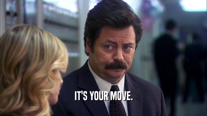 IT'S YOUR MOVE.  