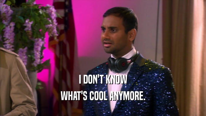 I DON'T KNOW WHAT'S COOL ANYMORE. 