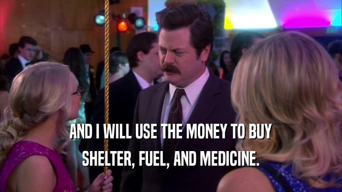 AND I WILL USE THE MONEY TO BUY SHELTER, FUEL, AND MEDICINE. 