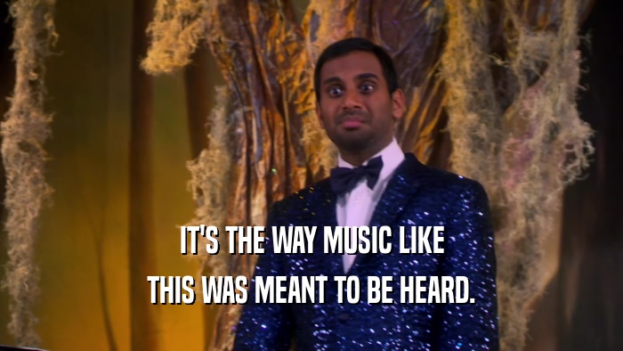 IT'S THE WAY MUSIC LIKE THIS WAS MEANT TO BE HEARD. 