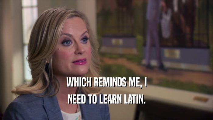 WHICH REMINDS ME, I NEED TO LEARN LATIN. 