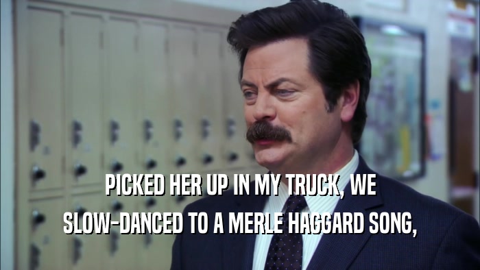 PICKED HER UP IN MY TRUCK, WE SLOW-DANCED TO A MERLE HAGGARD SONG, 