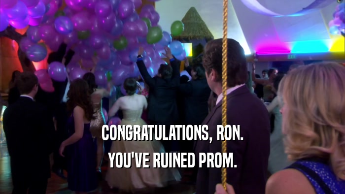 CONGRATULATIONS, RON. YOU'VE RUINED PROM. 