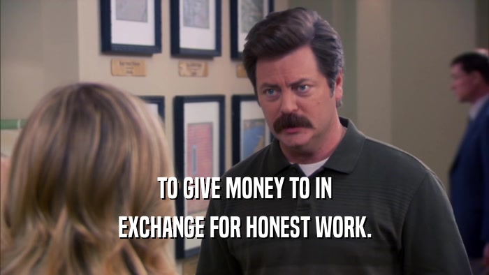 TO GIVE MONEY TO IN EXCHANGE FOR HONEST WORK. 
