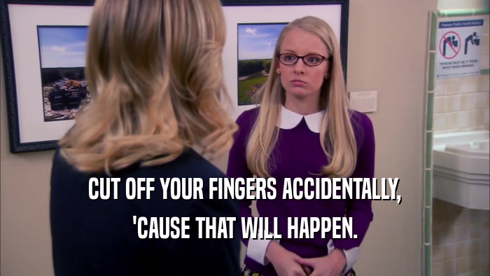 CUT OFF YOUR FINGERS ACCIDENTALLY, 'CAUSE THAT WILL HAPPEN. 