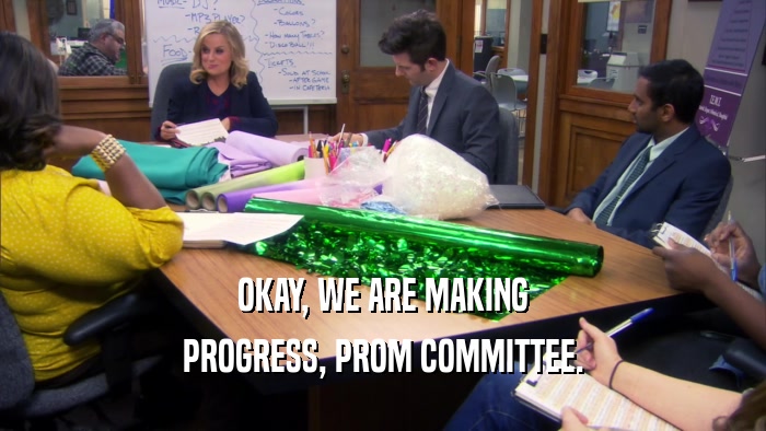 OKAY, WE ARE MAKING PROGRESS, PROM COMMITTEE. 