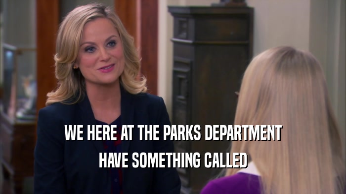 WE HERE AT THE PARKS DEPARTMENT HAVE SOMETHING CALLED 