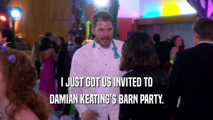 I JUST GOT US INVITED TO DAMIAN KEATING'S BARN PARTY. 